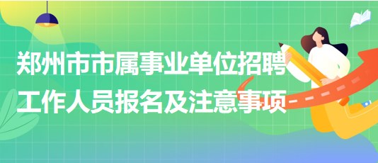 郑州市市属事业单位2023年招聘工作人员报名及注意事项