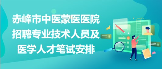 赤峰市中医蒙医医院2023年招聘专业技术人员及医学人才笔试安排