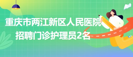 重庆市两江新区人民医院2023年8月招聘门诊护理员2名
