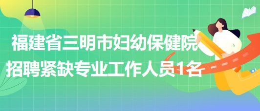 福建省三明市妇幼保健院2023年8月招聘紧缺专业工作人员1名