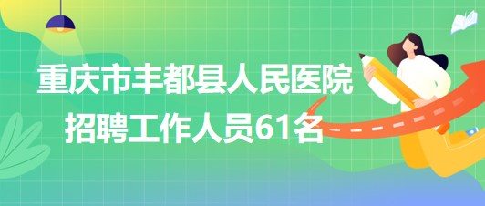重庆市丰都县人民医院2023年招聘工作人员61名