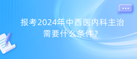 报考2024年中西医内科主治需要什么条件？