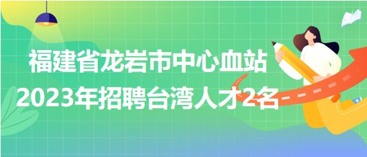 福建省龙岩市中心血站2023年招聘台湾人才2名