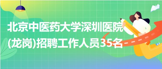 北京中医药大学深圳医院(龙岗)2023年招聘工作人员35名