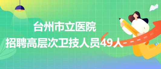 浙江省台州市立医院2023年招聘高层次卫技人员49人