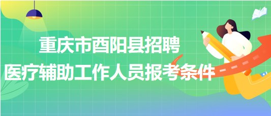 重庆市酉阳县2023年8月招聘医疗辅助工作人员报考条件