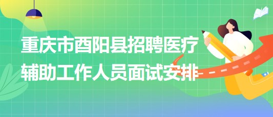 重庆市酉阳县2023年8月招聘医疗辅助工作人员面试安排