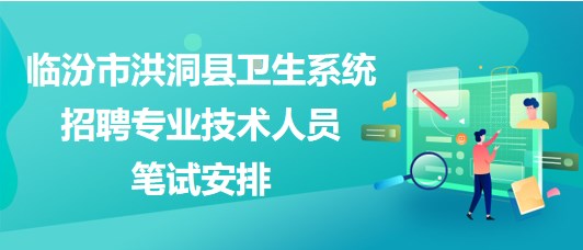 临汾市洪洞县卫生系统2023年招聘专业技术人员笔试安排