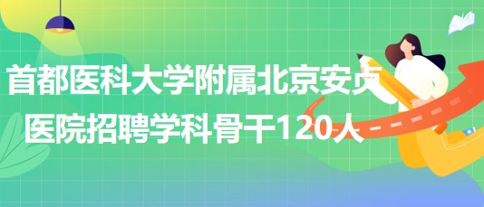 首都医科大学附属北京安贞医院2023年招聘学科骨干120人
