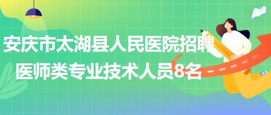 安庆市太湖县人民医院2023年招聘医师类专业技术人员8名