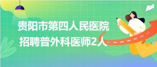 贵州省贵阳市第四人民医院2023年招聘普外科医师2人