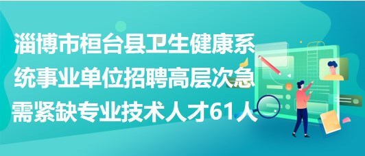 淄博市桓台县卫生健康系统事业单位招聘高层次急需紧缺专业技术人才61人