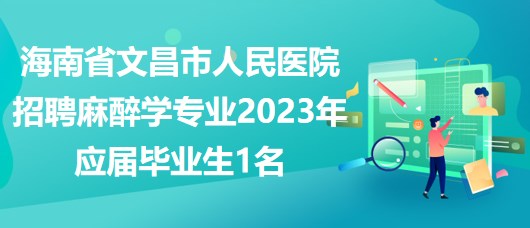 海南省文昌市人民医院招聘麻醉学专业2023年应届毕业生1名