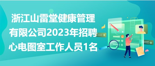 浙江山雷堂健康管理有限公司2023年招聘心电图室工作人员1名