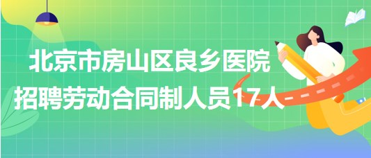 北京市房山区良乡医院2023年招聘劳动合同制人员17人