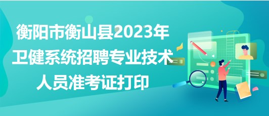 衡阳市衡山县2023年卫健系统招聘专业技术人员准考证打印