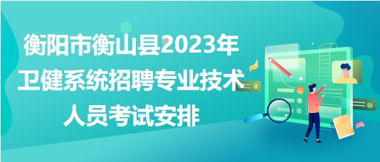 衡阳市衡山县2023年卫健系统招聘专业技术人员考试安排