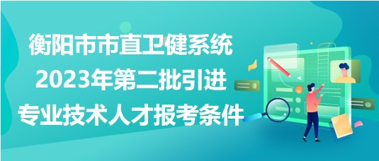 衡阳市市直卫健系统2023年第二批引进专业技术人才报考条件