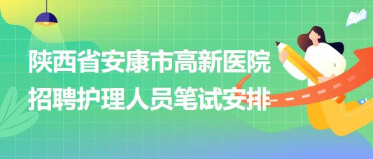 陕西省安康市高新医院2023年9月招聘护理人员笔试安排