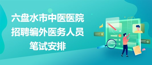 贵州省六盘水市中医医院2023年招聘编外医务人员笔试安排