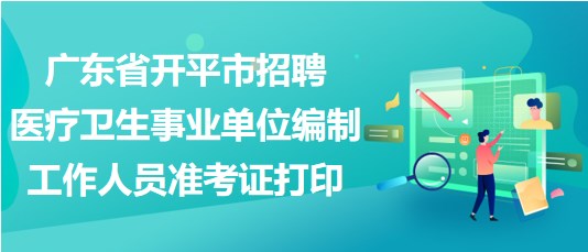 广东省开平市招聘医疗卫生事业单位编制工作人员准考证打印