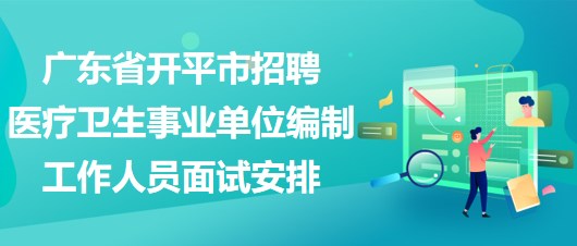 广东省开平市招聘医疗卫生事业单位编制工作人员面试安排