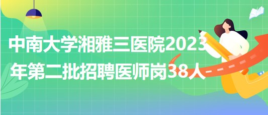中南大学湘雅三医院2023年第二批招聘医师岗38人