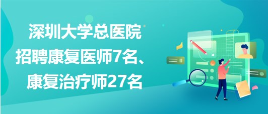 深圳大学总医院2023年招聘康复医师7名、康复治疗师27名