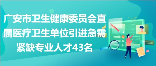 广安市卫生健康委员会直属医疗卫生单位引进急需紧缺专业人才43名