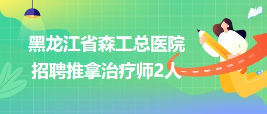 黑龙江省森工总医院2023年招聘推拿治疗师2人
