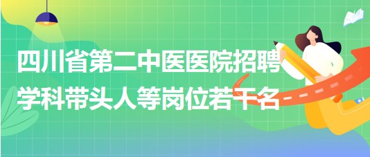 四川省第二中医医院2023年9月招聘学科带头人等岗位若干名