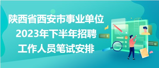 陕西省西安市事业单位2023年下半年招聘工作人员笔试安排