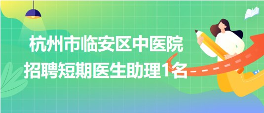 杭州市临安区中医院2023年招聘短期医生助理1名