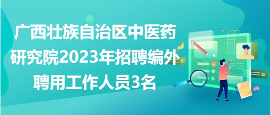 广西壮族自治区中医药研究院2023年招聘编外聘用工作人员3名