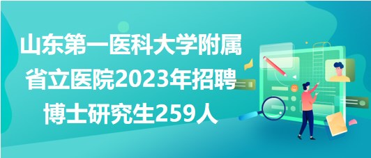 山东第一医科大学附属省立医院2023年招聘博士研究生259人