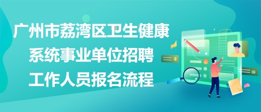 广州市荔湾区卫生健康系统事业单位招聘工作人员报名流程