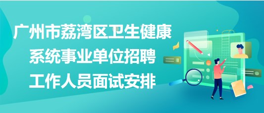广州市荔湾区卫生健康系统事业单位招聘工作人员面试安排