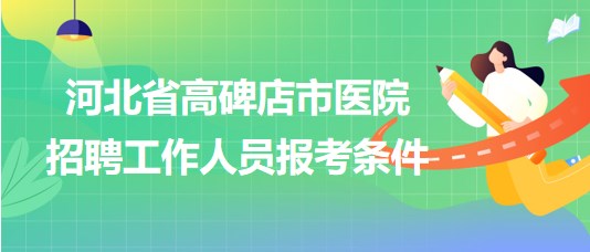 河北省高碑店市医院2023年9月招聘工作人员报考条件