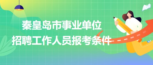 河北省秦皇岛市2023年事业单位招聘工作人员报考条件