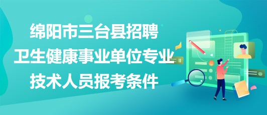 绵阳市三台县2023年招聘卫生健康事业单位专业技术人员报考条件