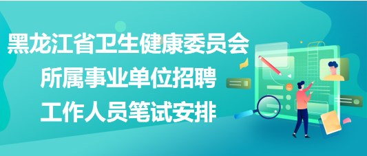 黑龙江省卫生健康委员会所属事业单位招聘工作人员笔试安排
