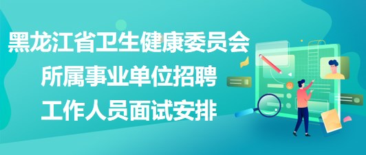 黑龙江省卫生健康委员会所属事业单位招聘工作人员面试安排