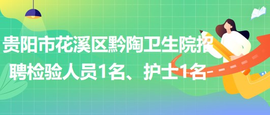 贵阳市花溪区黔陶卫生院2023年招聘检验人员1名、护士1名