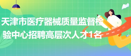 天津市医疗器械质量监督检验中心2023年招聘高层次人才1名