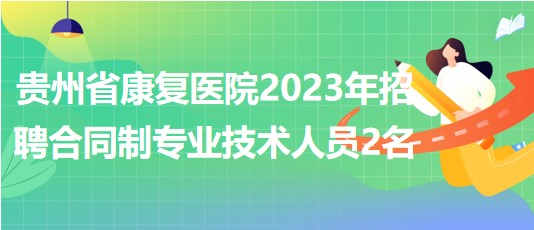 贵州省康复医院2023年招聘合同制专业技术人员2名
