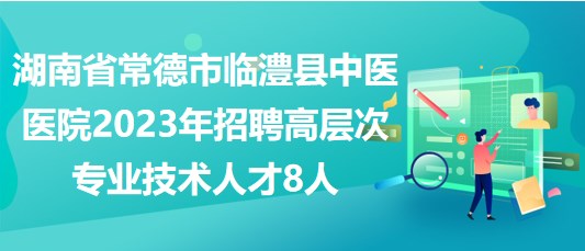 湖南省常德市临澧县中医医院2023年招聘高层次专业技术人才8人