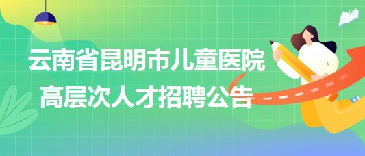 云南省昆明市儿童医院2023年高层次人才招聘公告