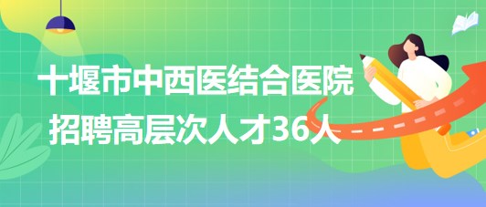 湖北省十堰市中西医结合医院2023年招聘高层次人才36人