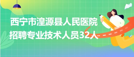 青海省西宁市湟源县人民医院2023年招聘专业技术人员32人