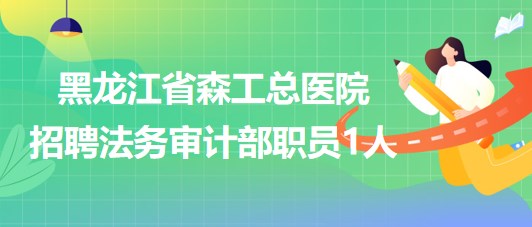 黑龙江省森工总医院2023年招聘法务审计部职员1人